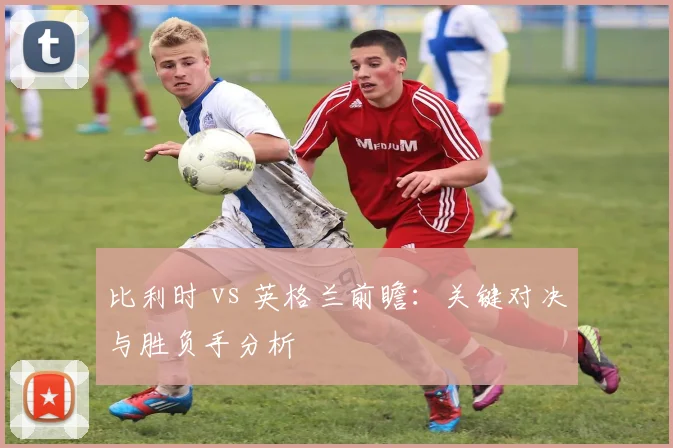 比利时 vs 英格兰前瞻：关键对决与胜负手分析